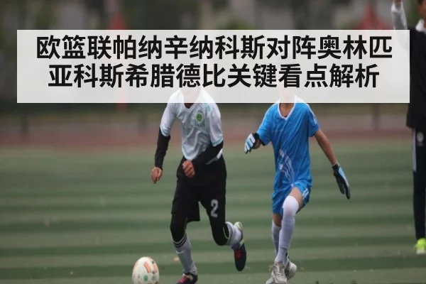 欧篮联帕纳辛纳科斯对阵奥林匹亚科斯希腊德比关键看点解析