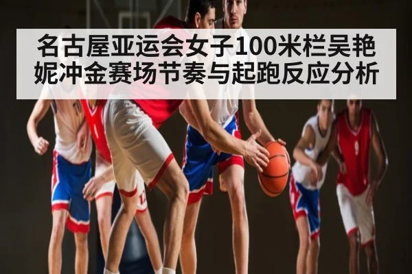名古屋亚运会女子100米栏吴艳妮冲金赛场节奏与起跑反应分析
