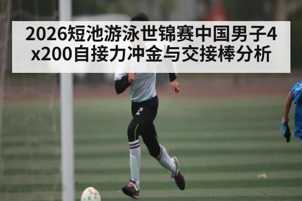 2026短池游泳世锦赛中国男子4x200自接力冲金与交接棒分析