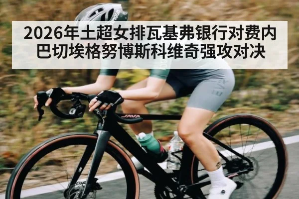 2026年土超女排瓦基弗银行对费内巴切埃格努博斯科维奇强攻对决