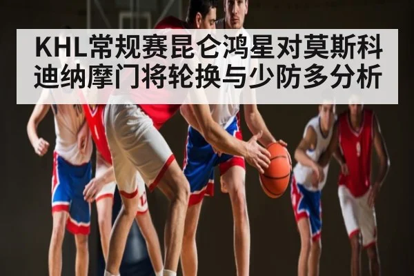 KHL常规赛昆仑鸿星对莫斯科迪纳摩门将轮换与少防多分析