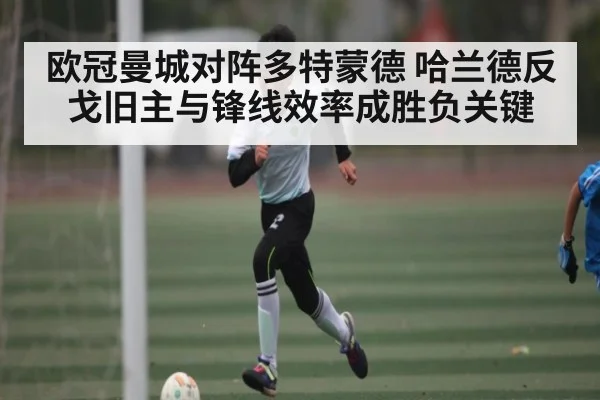 欧冠曼城对阵多特蒙德 哈兰德反戈旧主与锋线效率成胜负关键