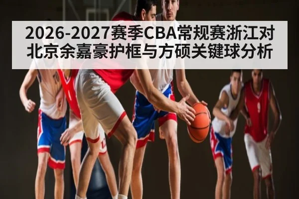 2026-2027赛季CBA常规赛浙江对北京余嘉豪护框与方硕关键球分析