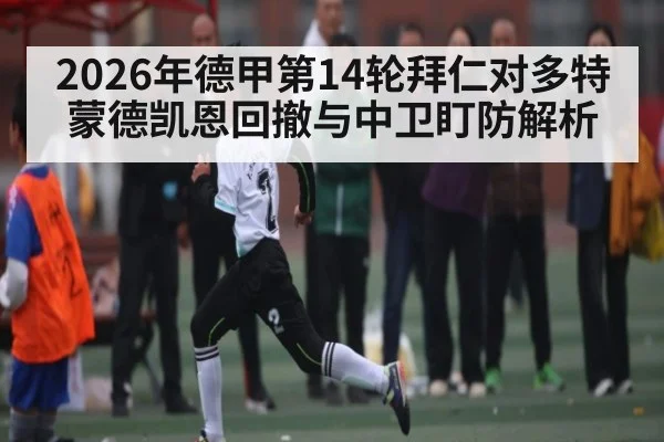 2026年德甲第14轮拜仁对多特蒙德凯恩回撤与中卫盯防解析